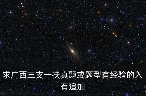 求廣西三支一扶真題或題型有經(jīng)驗(yàn)的入有追加