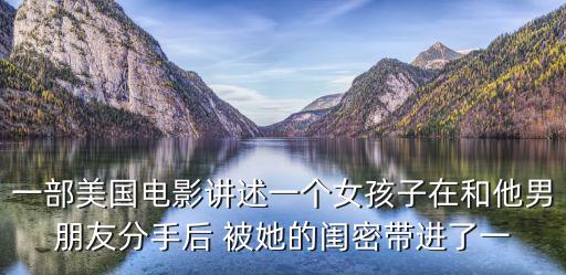 一部美國電影講述一個女孩子在和他男朋友分手后 被她的閨密帶進了一