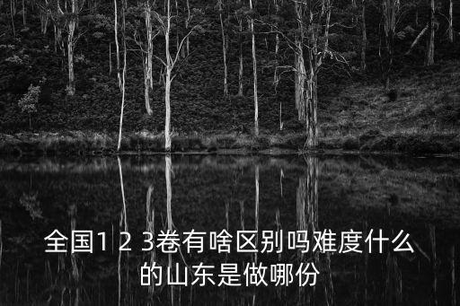 全國1 2 3卷有啥區別嗎難度什么的山東是做哪份