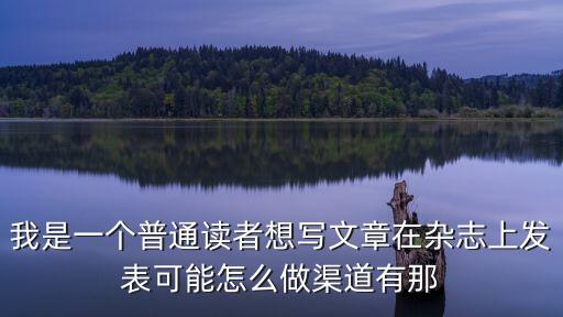 我是一個普通讀者想寫文章在雜志上發表可能怎么做渠道有那