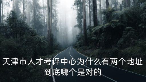 天津市人才考評中心為什么有兩個地址到底哪個是對的