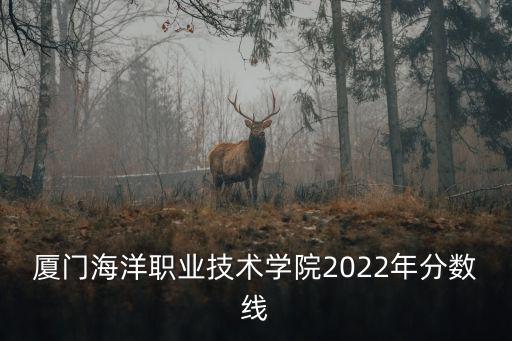 廈門海洋職業(yè)技術(shù)學(xué)院2022年分?jǐn)?shù)線