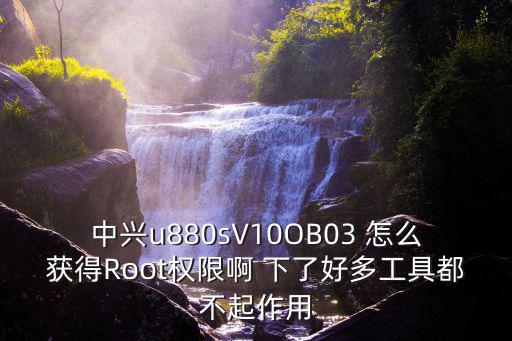 中興u880sV10OB03 怎么獲得Root權限啊 下了好多工具都不起作用