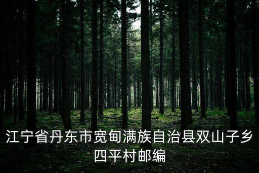 江寧省丹東市寬甸滿族自治縣雙山子鄉四平村郵編