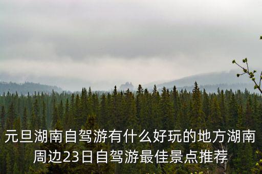 元旦湖南自駕游有什么好玩的地方湖南周邊23日自駕游最佳景點推薦