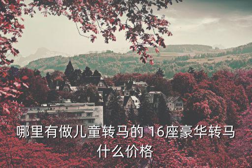 哪里有做兒童轉馬的 16座豪華轉馬什么價格