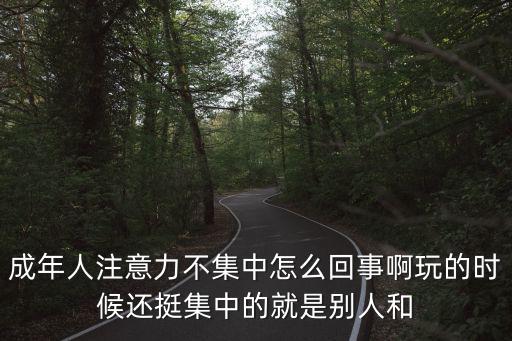 成年人注意力不集中怎么回事啊玩的時候還挺集中的就是別人和