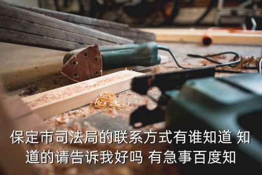 保定市司法局的聯系方式有誰知道 知道的請告訴我好嗎 有急事百度知