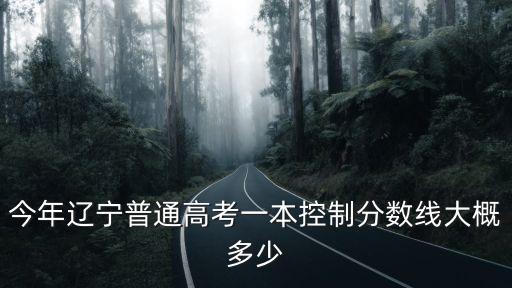 今年遼寧普通高考一本控制分數(shù)線大概多少