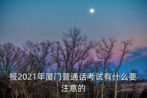 報2021年廈門普通話考試有什么要注意的