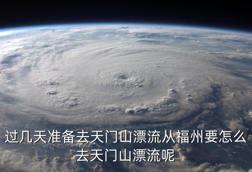 過幾天準備去天門山漂流從福州要怎么去天門山漂流呢