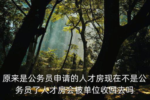 原來是公務員申請的人才房現在不是公務員了人才房會被單位收回去嗎