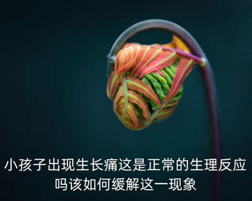 小孩子出現(xiàn)生長痛這是正常的生理反應(yīng)嗎該如何緩解這一現(xiàn)象