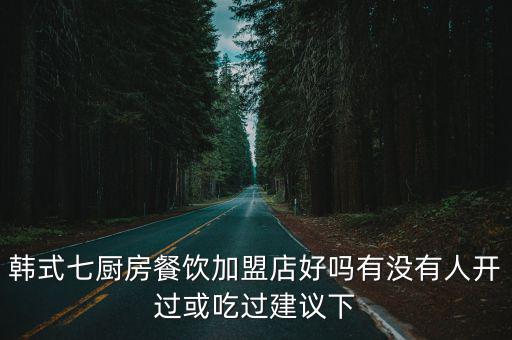 韓式七廚房餐飲加盟店好嗎有沒有人開過或吃過建議下