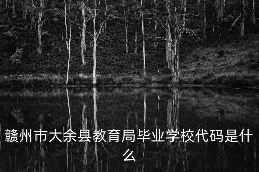 贛州市大余縣教育局畢業學校代碼是什么