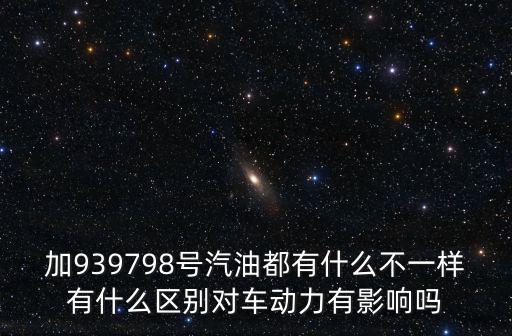 加939798號汽油都有什么不一樣有什么區(qū)別對車動力有影響嗎