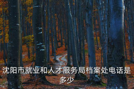 沈陽市就業和人才服務局檔案處電話是多少