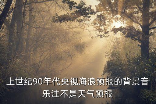上世紀90年代央視海浪預報的背景音樂注不是天氣預報