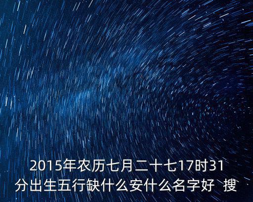 2015年農歷七月二十七17時31分出生五行缺什么安什么名字好  搜