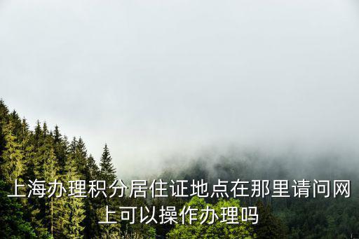 上海辦理積分居住證地點在那里請問網(wǎng)上可以操作辦理嗎
