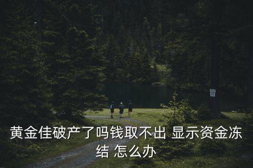 黃金佳破產了嗎錢取不出 顯示資金凍結 怎么辦