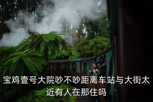 寶雞壹號大院吵不吵距離車站與大街太近有人在那住嗎