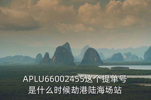 APLU66002455這個提單號是什么時候劫港陸海場站
