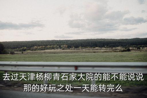 去過天津楊柳青石家大院的能不能說說那的好玩之處一天能轉(zhuǎn)完么