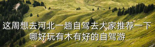 這周想去河北一趟自駕去大家推薦一下哪好玩有木有好的自駕游