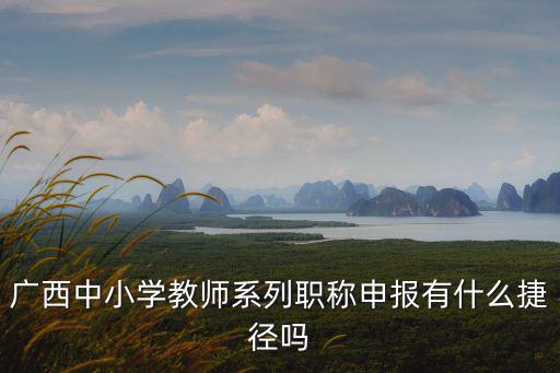 廣西中小學教師系列職稱申報有什么捷徑嗎