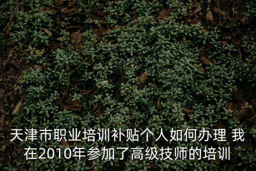 天津市職業培訓補貼個人如何辦理 我在2010年參加了高級技師的培訓