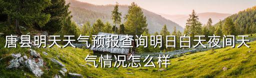 唐縣明天天氣預(yù)報(bào)查詢明日白天夜間天氣情況怎么樣