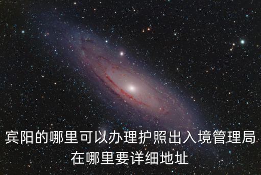 賓陽的哪里可以辦理護照出入境管理局在哪里要詳細地址