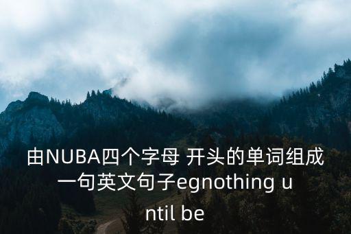 由NUBA四個字母 開頭的單詞組成一句英文句子egnothing until be