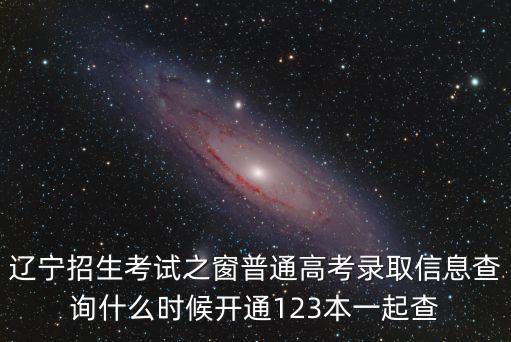 遼寧招生考試之窗普通高考錄取信息查詢什么時候開通123本一起查