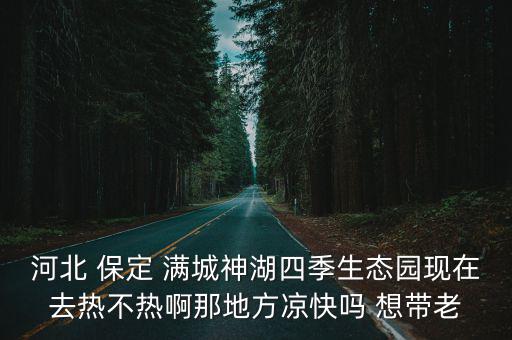 河北 保定 滿城神湖四季生態園現在去熱不熱啊那地方涼快嗎 想帶老