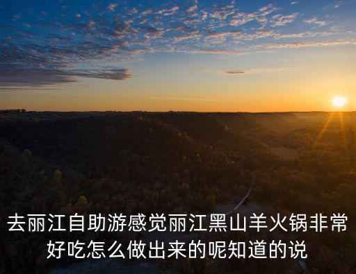 去麗江自助游感覺麗江黑山羊火鍋非常好吃怎么做出來的呢知道的說
