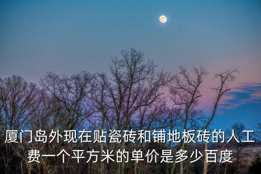 廈門島外現(xiàn)在貼瓷磚和鋪地板磚的人工費一個平方米的單價是多少百度