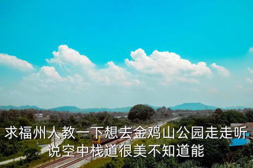 求福州人教一下想去金雞山公園走走聽說空中棧道很美不知道能