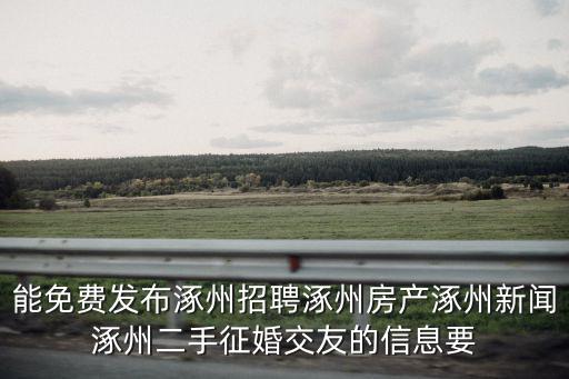 能免費發(fā)布涿州招聘涿州房產涿州新聞涿州二手征婚交友的信息要