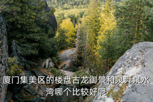 廈門集美區的樓盤古龍御景和泉舜泉水灣哪個比較好呢