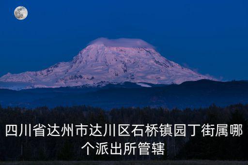 四川省達州市達川區石橋鎮園丁街屬哪個派出所管轄