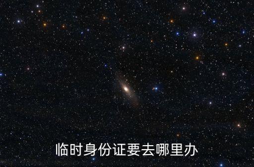 臨時身份證要去哪里辦