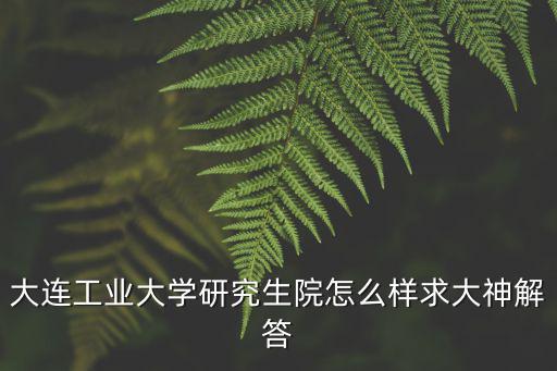 大連工業大學研究生院怎么樣求大神解答