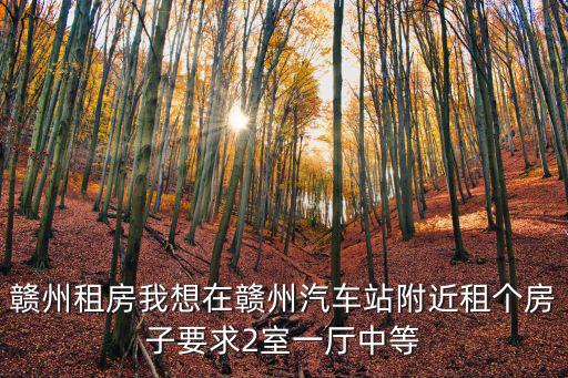 贛州租房我想在贛州汽車站附近租個房子要求2室一廳中等