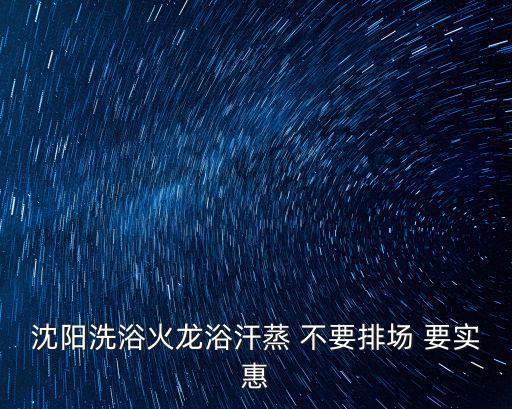 沈陽洗浴網，沈陽洗浴火龍浴汗蒸 不要排場 要實惠