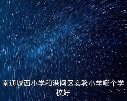南通城西小學和港閘區實驗小學哪個學校好