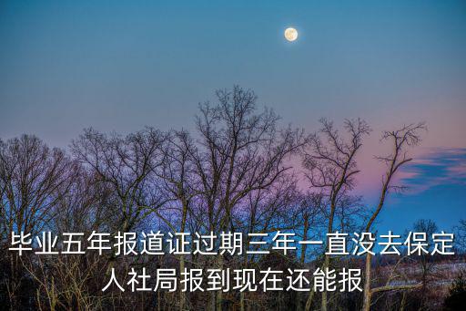 畢業五年報道證過期三年一直沒去保定人社局報到現在還能報