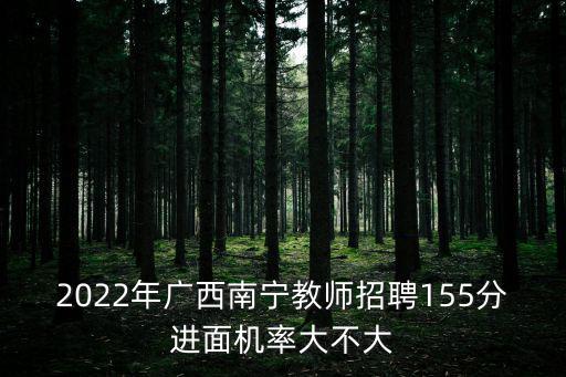 2022年廣西南寧教師招聘155分進面機率大不大