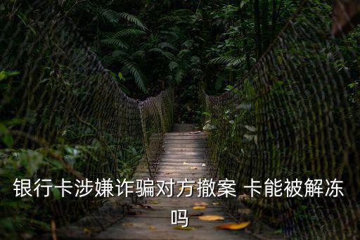 銀行卡涉嫌詐騙對方撤案 卡能被解凍嗎